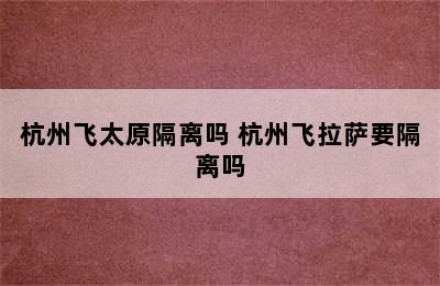 杭州飞太原隔离吗 杭州飞拉萨要隔离吗